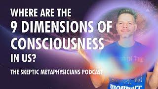 Where Are The 9 DIMENSIONS of Consciousness In Us?  The Skeptic Metaphysicians Podcast