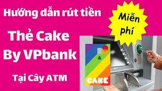 Thẻ Cake  Hướng dẫn rút tiền Miễn Phí tại Cây ATM với thẻ Cake By VPbank