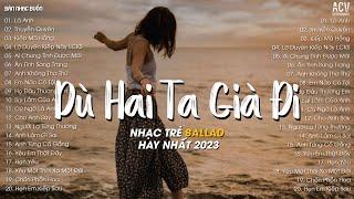 Dù Hai Ta Già Đi Và Dù Hai Ta Già Đi... Là Anh Thuyền Quyên  Top 20 Bài Nhạc Trẻ Hot TikTok 2023