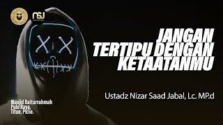 Jangan Tertipu dengan Ketaatanmu - Ustadz Nizar Saad Jabal Lc. M.Pd.