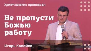 Не пропусти Божью работу  Игорь Копейко  Христианские проповеди