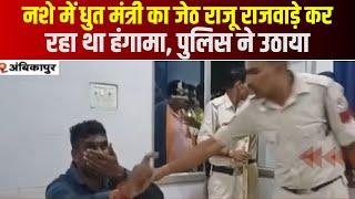 Ambikapur News  नशे में धुत मंत्री का जेठ राजू राजवाड़े कर रहा था हंगामा पुलिस ने उठाया