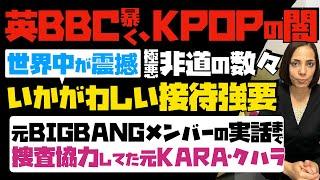 【英BBCが暴く「K-POPの闇】世界中が震撼！極悪非道の数々…いかがわしい接待強要。元BIGBANGメンバーの実話まで。捜査協力してた元KARA・クハラ