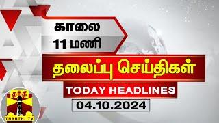 காலை 11 மணி தலைப்புச் செய்திகள் 04-10-2024  11 AM Headlines  Thanthi TV  Today Headlines