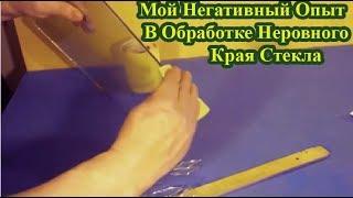 Мой Негативный Опыт В Обработке Неровного Края Стекла