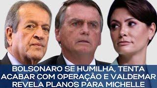 BOLSONARO SE HUMILHA TENTA ACABAR COM OPERAÇÃO E VALDEMAR REVELA PLANOS PARA MICHELLE