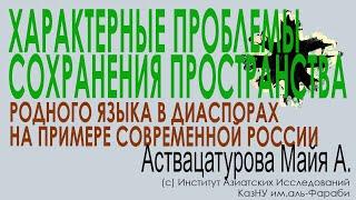 ХАРАКТЕРНЫЕ ПРОБЛЕМЫ СОХРАНЕНИЯ ПРОСТРАНСТВА РОДНОГО ЯЗЫКА ДИАСПОРНЫХ ГРУПП РОССИИ. Аствацатурова М.