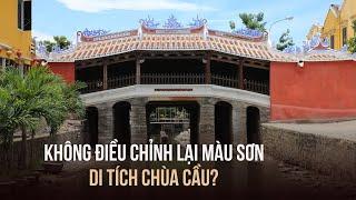 Vì sao Hội An không điều chỉnh lại màu sơn di tích chùa Cầu?