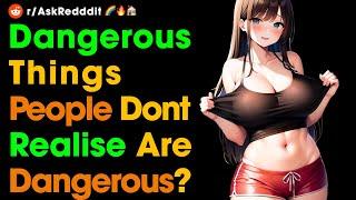 Some really dangerous things most people dont realise are dangerous?