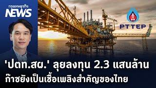 ปตท.สผ. ลุยลงทุน 2.3 แสนล้านก๊าซยังเป็นเชื้อเพลิงสำคัญของไทย   กรุงเทพธุรกิจNEWS