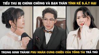 Tiểu Thư Bị Chính Chồng Và Bạn Thân TÍNH KẾ S.Á.T HẠI Trọng Sinh Thành Phu Nhân Tổng Tài Trả Thù