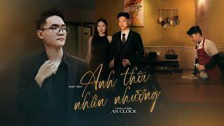 Anh Thôi Nhân Nhượng - An Clock  Official MV - Chẳng buồn tương tư làm chi nên anh chọn cách