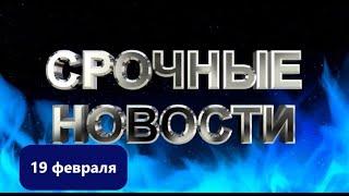 СРОЧНЫЕ НОВОСТИ 19 ФФЕВРАЛЯ