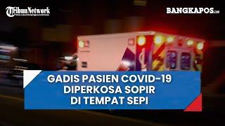 Hanya Berduaan di Ambulans Gadis Pasien Covid-19 Diperkosa Sopir di Tempat Sepi