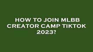 How to join mlbb creator camp tiktok 2023?