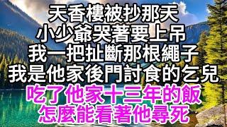 天香樓被抄那天，小少爺哭著要上吊，我一把扯斷那根繩子，我是他家後門討食的乞兒，吃了他家十三年的飯，怎麼能看著他尋死 【美好人生】