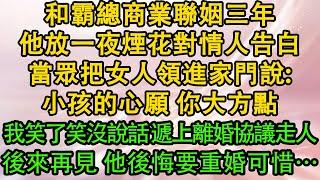 和霸總商業聯姻三年，他放一夜煙花對情人告白，當眾把女人領進家門說：小孩的心願 你大方點，我笑了笑沒說話 遞上離婚協議走人，後來再見 他後悔要重婚可惜… 都市  愛情  婚姻