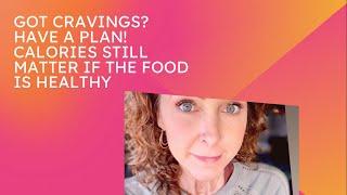 Got Cravings - Have a plan  Calories still matter if the food is healthy