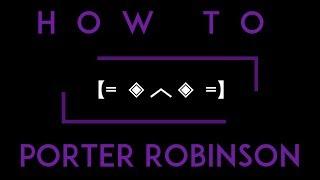 How To Porter Robinson