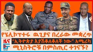 ሄሊኮፕተሩ  ዉጊያውና በረራው መቋረጥ፣አሜሪካ ስለኢትዮጵያ እድገት ማሽቆልቆል፣ ሚኒስትሮች በሚስጥር ተገናኙ?፣ የህወሓት እውቅና አፍሪካ ህብረት EF