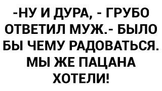 -Ну и дура - грубо ответил муж.- Было бы чему радоваться. Мы же пацана хотели