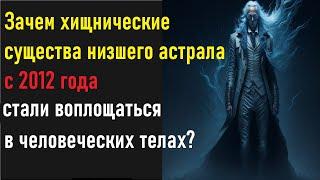 Зачем хищнические существа низшего астрала с 2012 года стали воплощаться в человеческих телах?