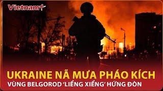 Điểm nóng Quốc tế tối 59 Ukraine “nã” pháo kích dữ dội biên giới Belgorod chìm trong lửa đạn VN+