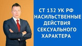 Ст 132 УК РФ  - насильственные действия сексуального характера - Адвокат по уголовным делам