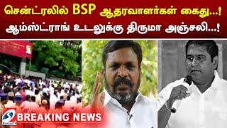 சென்ட்ரலில் BSP ஆதரவாளர்கள் கைது   ஆம்ஸ்ட்ராங் உடலுக்கு திருமா அஞ்சலி  