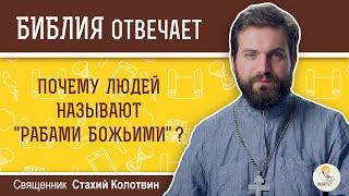 Почему людей называют рабами Божьими?  Библия отвечает.  Священник Стахий Колотвин