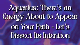 Aquarius There’s an Energy About to Appear on Your Path - Let’s Dissect Its Intention