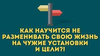 Как научится не разменивать свою жизнь на чужие установки и цели?