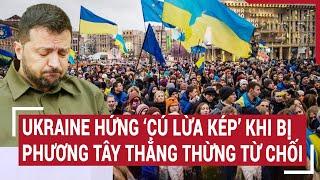 Chiến sự Nga - Ukraine Ukraine hứng ‘Cú lừa kép’ khi bị phương Tây thẳng thừng từ chối