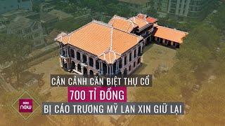 Có gì ở căn biệt thự cổ 700 tỉ đồng mà bị cáo Trương Mỹ Lan xin giữ lại?  VTC Now