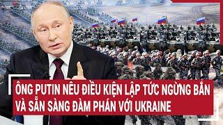 Chiến sự Nga-Ukraine Ông Putin nêu điều kiện lập tức ngừng bắn và sẵn sàng đàm phán với Ukraine