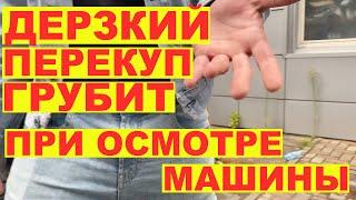 Дерзкий перекуп грубит при осмотре машины.