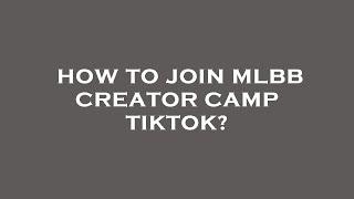 How to join mlbb creator camp tiktok?