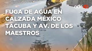 Crisis de agua en CDMX fuga en Calzada México Tacuba y Av. de los Maestros