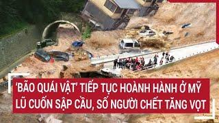 ‘Bão quái vật” tiếp tục hoành hành lũ dữ cuốn sập cầu số người chết ở Mỹ tăng vọt