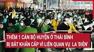 Thêm 1 cán bộ huyện ở Thái Bình bị bắt khẩn cấp vì liên quan vụ La điên  Tin nóng