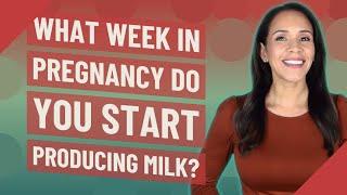 What week in pregnancy do you start producing milk?