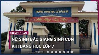 Nữ sinh Bắc Giang sinh con khi đang học lớp 7 Công an vào cuộc điều tra  VTC Now