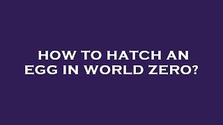 How to hatch an egg in world zero?