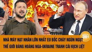 Nhà máy hạt nhân lớn nhất EU bốc cháy ngùn ngụt Nga-Ukraine tranh cãi kịch liệt