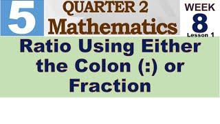 Q2 MATH 5 WEEK 8 Lesson 1  RATIO USING EITHER THE COLON OR FRACTION