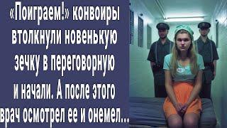 Поиграем конвоиры забрали новую зечку в переговорную и начали. А после врач осмотрел ее и онемел...