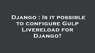 Django  Is it possible to configure Gulp Livereload for Django?