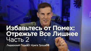 Избавьтесь от помех отрежьте всё лишнее. Часть 2 — Лидерский подкаст Крега Грошела