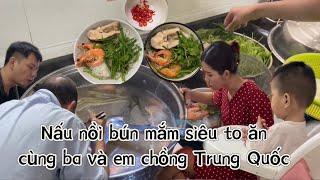 Nấu nồi BÚN MẮM SIÊU TO ăn cùng BA và EM CHỒNG Trung Quốc.Cuộc sống Trung Quốc