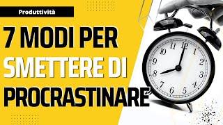 7 Modi Per Smettere di Procrastinare e Essere Più Produttivi